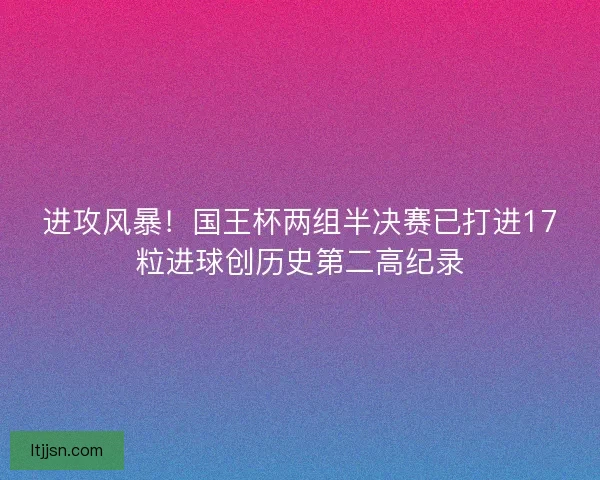 进攻风暴!国王杯两组半决赛已打进17粒进球创历史第二高纪录 进攻风暴!国王杯两组半决赛已打进17粒进球创历史第二高纪录