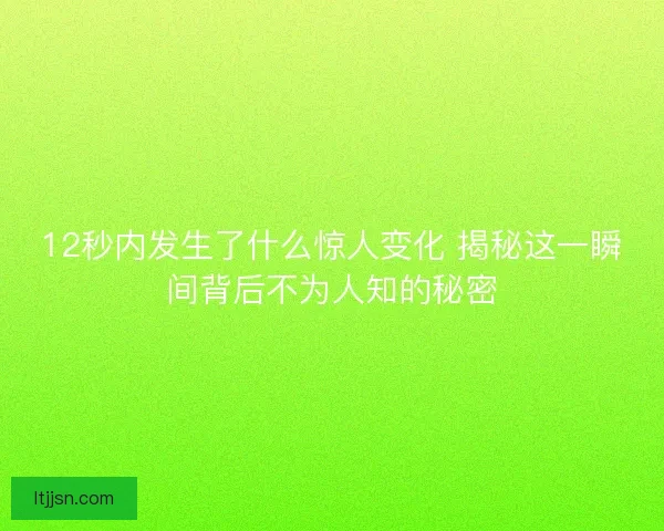 12秒内发生了什么惊人变化 揭秘这一瞬间背后不为人知的秘密 12秒内发生了什么惊人变化 揭秘这一瞬间背后不为人知的秘密