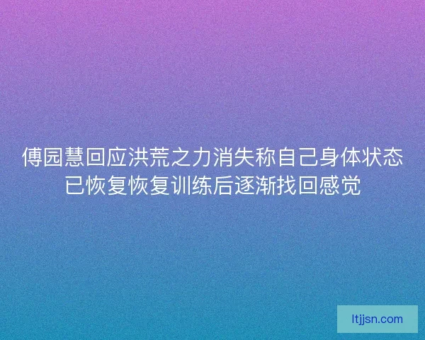 傅园慧回应洪荒之力消失称自己身体状态已恢复恢复训练后逐渐找回感觉