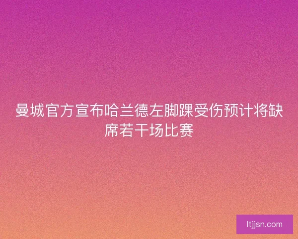 曼城官方宣布哈兰德左脚踝受伤预计将缺席若干场比赛