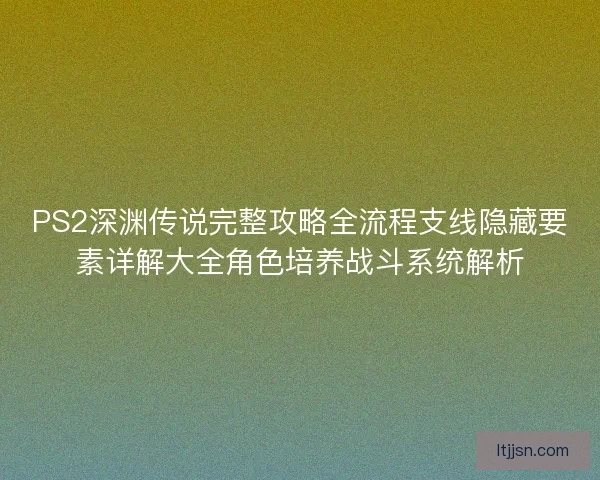 PS2深渊传说完整攻略全流程支线隐藏要素详解大全角色培养战斗系统解析