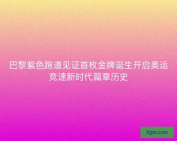 巴黎紫色跑道见证首枚金牌诞生开启奥运竞速新时代篇章历史