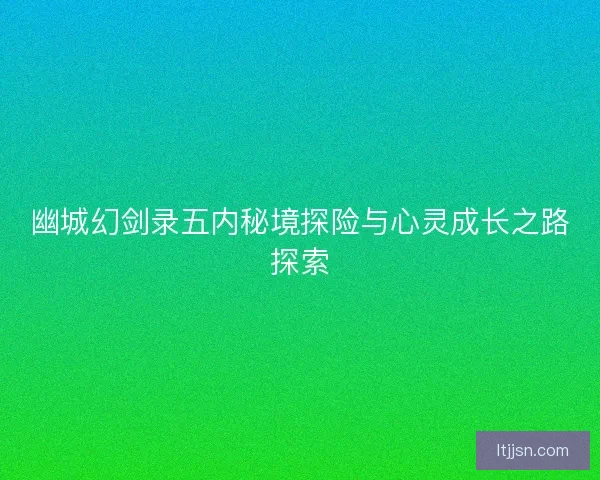 幽城幻剑录五内秘境探险与心灵成长之路探索