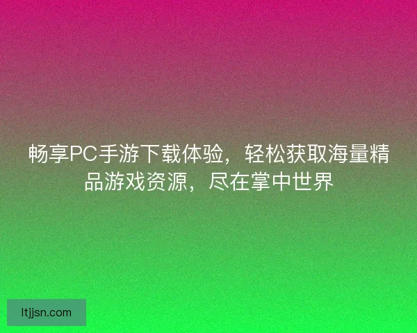 畅享PC手游下载体验，轻松获取海量精品游戏资源，尽在掌中世界