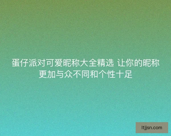 蛋仔派对可爱昵称大全精选 让你的昵称更加与众不同和个性十足
