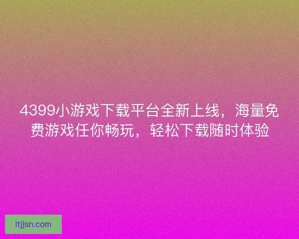 4399小游戏下载平台全新上线，海量免费游戏任你畅玩，轻松下载随时体验