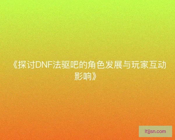 《探讨DNF法驱吧的角色发展与玩家互动影响》