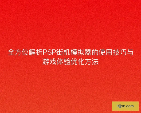 全方位解析PSP街机模拟器的使用技巧与游戏体验优化方法