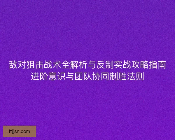 敌对狙击战术全解析与反制实战攻略指南进阶意识与团队协同制胜法则