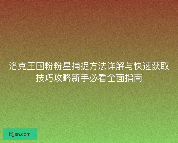 洛克王国粉粉星捕捉方法详解与快速获取技巧攻略新手必看全面指南