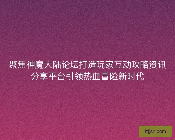 聚焦神魔大陆论坛打造玩家互动攻略资讯分享平台引领热血冒险新时代