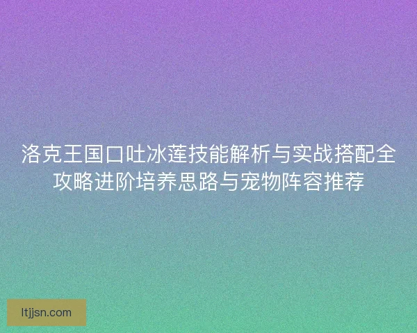 洛克王国口吐冰莲技能解析与实战搭配全攻略进阶培养思路与宠物阵容推荐