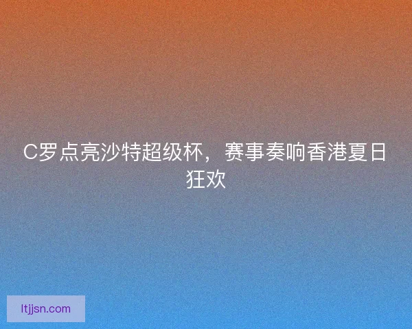 C罗点亮沙特超级杯，赛事奏响香港夏日狂欢