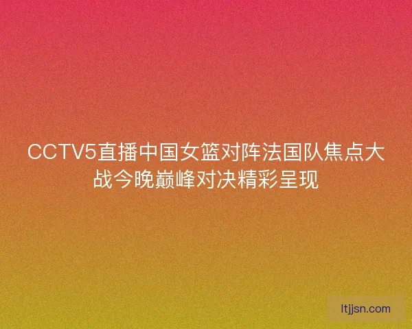 CCTV5直播中国女篮对阵法国队焦点大战今晚巅峰对决精彩呈现