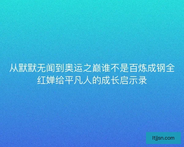 从默默无闻到奥运之巅谁不是百炼成钢全红婵给平凡人的成长启示录