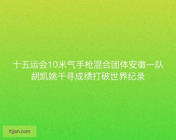 十五运会10米气手枪混合团体安徽一队胡凯姚千寻成绩打破世界纪录