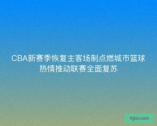 CBA新赛季恢复主客场制点燃城市篮球热情推动联赛全面复苏