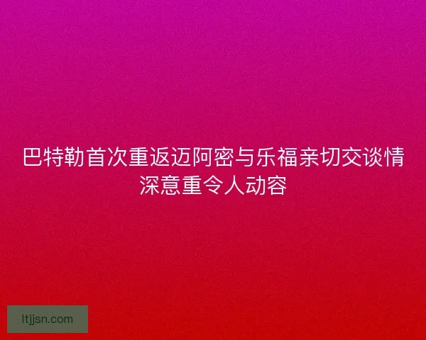 巴特勒首次重返迈阿密与乐福亲切交谈情深意重令人动容