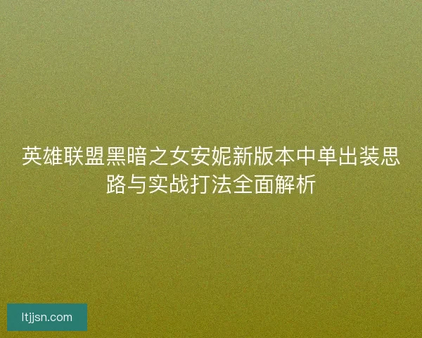 英雄联盟黑暗之女安妮新版本中单出装思路与实战打法全面解析