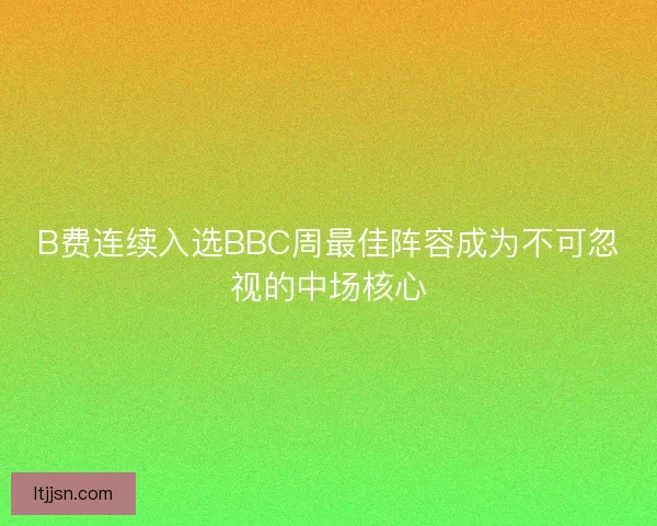 B费连续入选BBC周最佳阵容成为不可忽视的中场核心 B费连续入选BBC周最佳阵容成为不可忽视的中场核心