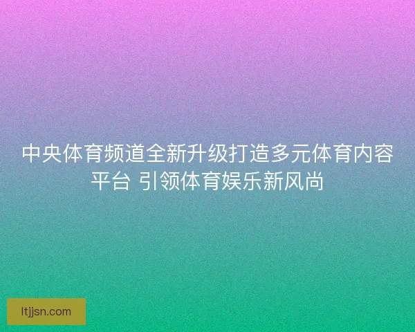 中央体育频道全新升级打造多元体育内容平台 引领体育娱乐新风尚