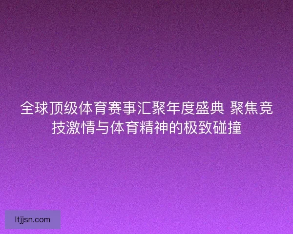 全球顶级体育赛事汇聚年度盛典 聚焦竞技激情与体育精神的极致碰撞