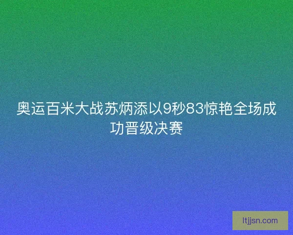 奥运百米大战苏炳添以9秒83惊艳全场成功晋级决赛