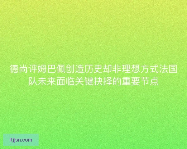 德尚评姆巴佩创造历史却非理想方式法国队未来面临关键抉择的重要节点