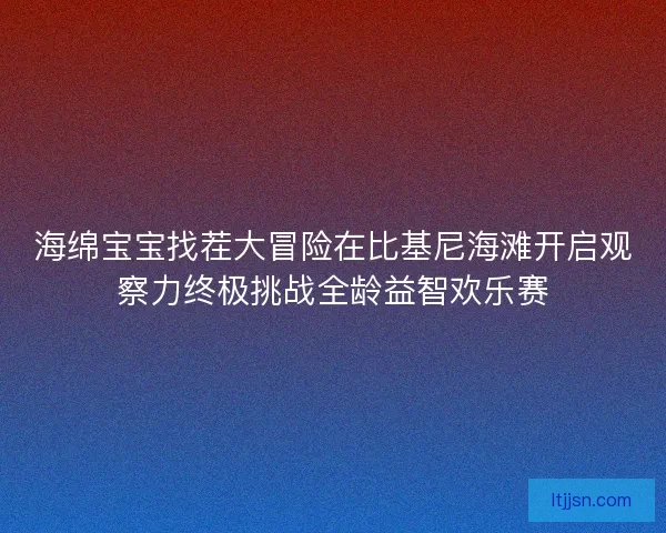 海绵宝宝找茬大冒险在比基尼海滩开启观察力终极挑战全龄益智欢乐赛