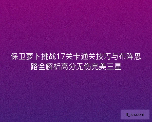 保卫萝卜挑战17关卡通关技巧与布阵思路全解析高分无伤完美三星