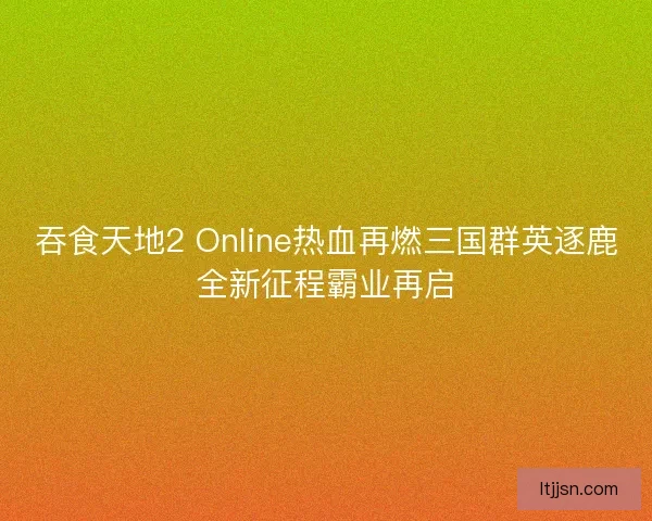 吞食天地2 Online热血再燃三国群英逐鹿全新征程霸业再启