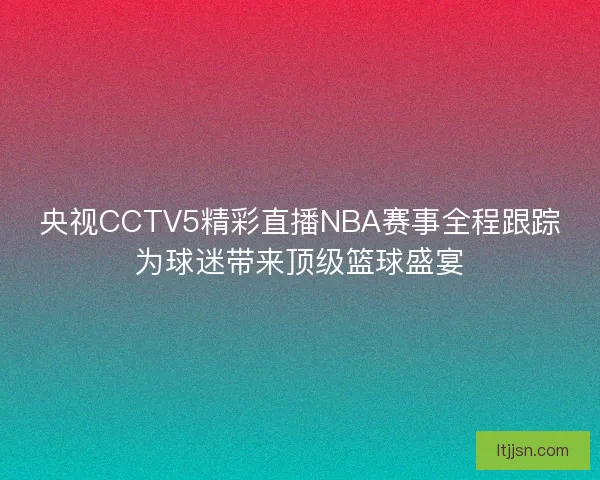 央视CCTV5精彩直播NBA赛事全程跟踪为球迷带来顶级篮球盛宴