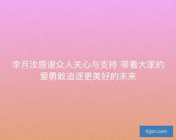 李月汝感谢众人关心与支持 带着大家的爱勇敢追逐更美好的未来