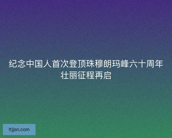 纪念中国人首次登顶珠穆朗玛峰六十周年壮丽征程再启