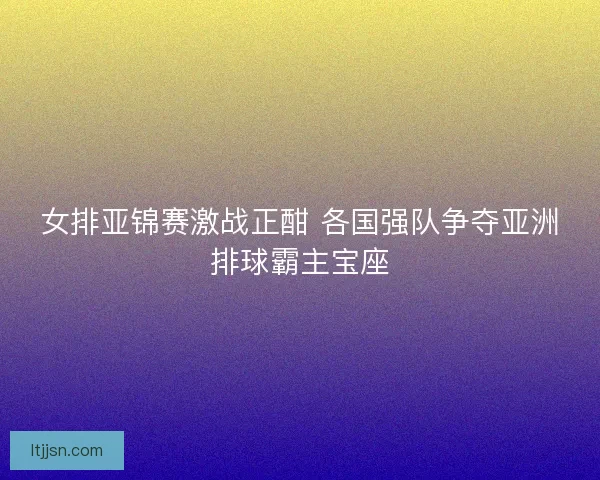 女排亚锦赛激战正酣 各国强队争夺亚洲排球霸主宝座 女排亚锦赛激战正酣 各国强队争夺亚洲排球霸主宝座