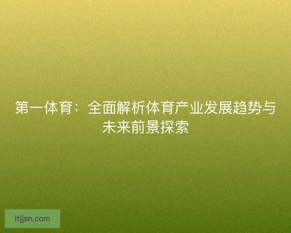 第一体育:全面解析体育产业发展趋势与未来前景探索 第一体育:全面解析体育产业发展趋势与未来前景探索