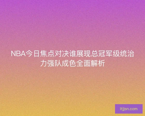 NBA今日焦点对决谁展现总冠军级统治力强队成色全面解析 NBA今日焦点对决谁展现总冠军级统治力强队成色全面解析