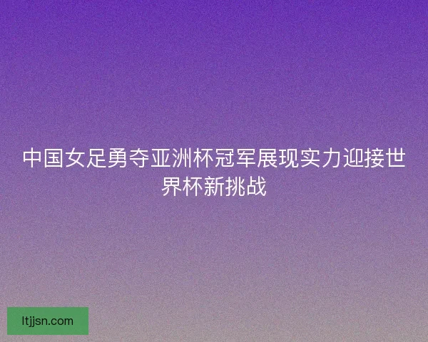中国女足勇夺亚洲杯冠军展现实力迎接世界杯新挑战 中国女足勇夺亚洲杯冠军展现实力迎接世界杯新挑战