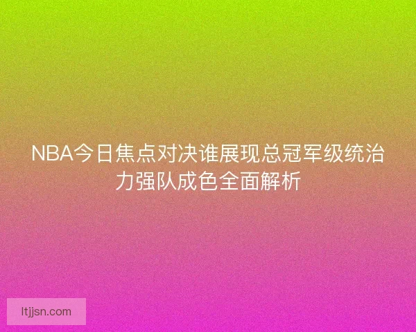 NBA今日焦点对决谁展现总冠军级统治力强队成色全面解析 NBA今日焦点对决谁展现总冠军级统治力强队成色全面解析