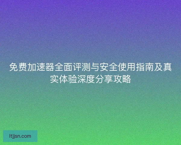 免费加速器全面评测与安全使用指南及真实体验深度分享攻略 免费加速器全面评测与安全使用指南及真实体验深度分享攻略