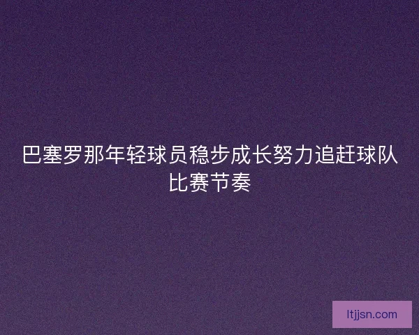 巴塞罗那年轻球员稳步成长努力追赶球队比赛节奏 巴塞罗那年轻球员稳步成长努力追赶球队比赛节奏