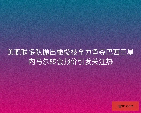 美职联多队抛出橄榄枝全力争夺巴西巨星内马尔转会报价引发关注热