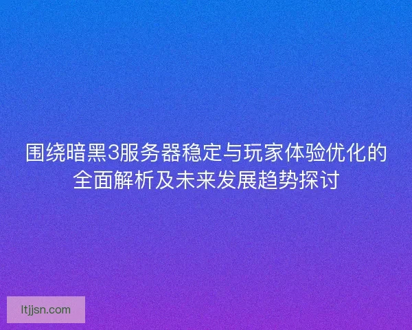 围绕暗黑3服务器稳定与玩家体验优化的全面解析及未来发展趋势探讨