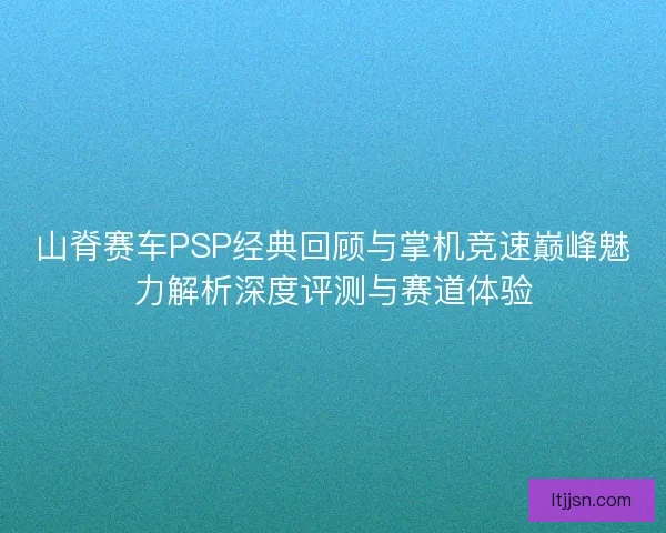 山脊赛车PSP经典回顾与掌机竞速巅峰魅力解析深度评测与赛道体验