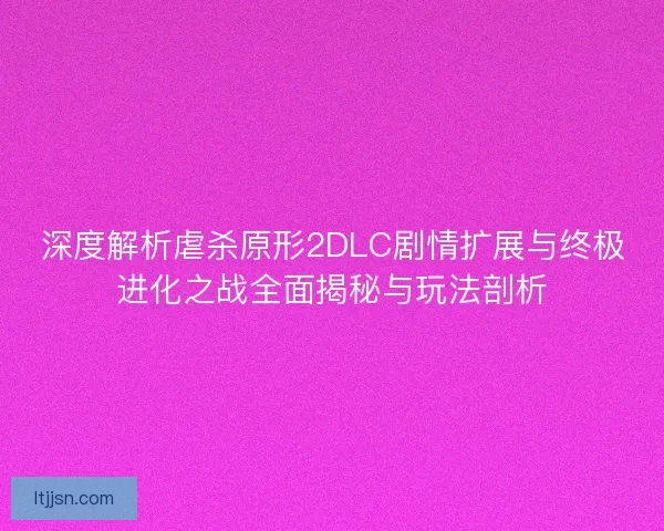 深度解析虐杀原形2DLC剧情扩展与终极进化之战全面揭秘与玩法剖析