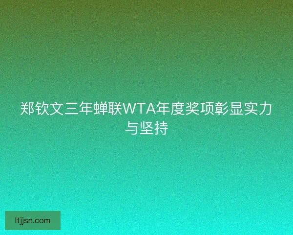 郑钦文三年蝉联WTA年度奖项彰显实力与坚持