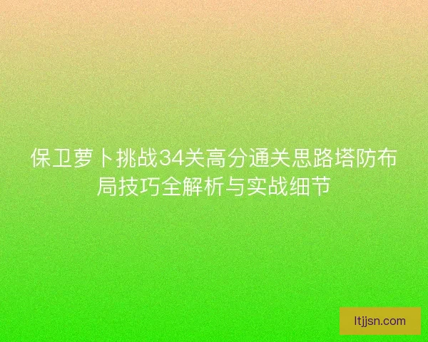 保卫萝卜挑战34关高分通关思路塔防布局技巧全解析与实战细节 保卫萝卜挑战34关高分通关思路塔防布局技巧全解析与实战细节