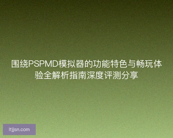 围绕PSPMD模拟器的功能特色与畅玩体验全解析指南深度评测分享 围绕PSPMD模拟器的功能特色与畅玩体验全解析指南深度评测分享
