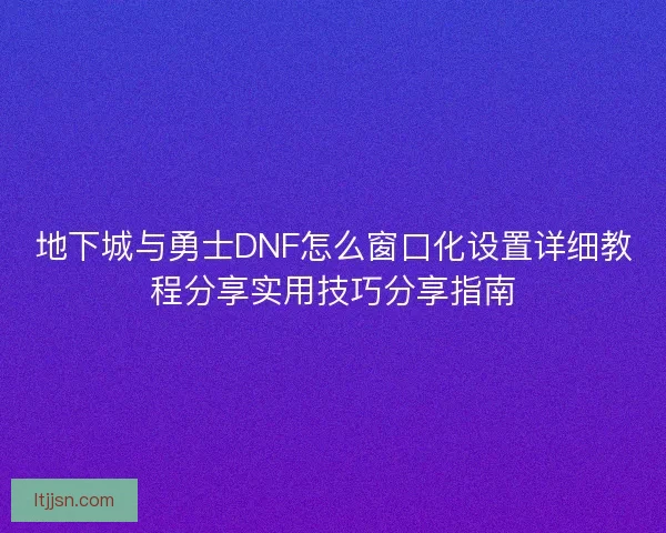 地下城与勇士DNF怎么窗口化设置详细教程分享实用技巧分享指南 地下城与勇士DNF怎么窗口化设置详细教程分享实用技巧分享指南