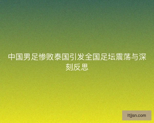中国男足惨败泰国引发全国足坛震荡与深刻反思